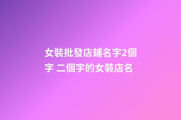 女裝批發店鋪名字2個字 二個字的女裝店名-第1張-店鋪起名-玄機派